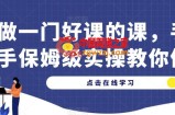 做一门好课的课，手把手保姆级实操教你做课
