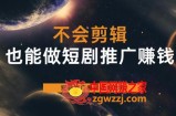 不会剪辑也能做短剧推广赚钱，短剧推广搬运详细教程
