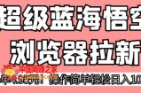 超级蓝海悟空浏览器拉新，一单4.95元！操作简单轻松日入1000+!【揭秘】