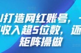 AI打造网红账号，一周收入超5位数，还能矩阵操做