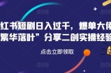 小红书短剧日入过千，爆单大佬“繁华落叶”分享二创实操经验