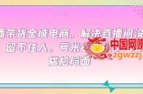直播带货全域电商，解决直播间没流量，留不住人，亏米送都送不出去的尴尬局面