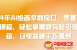 2024年AI绘画早教风口，零基础实操课程，轻松掌握教育粉引流秘籍，日收益破千不是梦【揭秘】