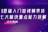0基础入门短视频带货，七大板块重点能力拆解，7节精品课4小时干货