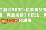 单日利润4000+快手美女无人挂播，网盘拉新3.0玩法，男粉转化超高【揭秘】