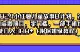 2024小红薯儿童故事B计划，冷门虚拟项目，零门槛，一部手机也能日入3张(附保姆级教程)