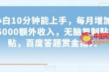 小白10分钟能上手，每月增加6000额外收入，无脑复制粘贴‌，百度答题赏金猎人【揭秘】