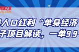 另类人口红利“单身经济”交友搭子项目解读，一单9.9-29.9【揭秘】