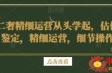 二奢精细运营从头学起，估价鉴定，精细运营，细节操作