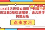 2023抖店运营实操课，抖音小店无货源0基础到爆单，适合新手快速起店