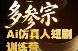 多参宗Ai仿真人短剧训练营第四期，全流程落地，新手也能做爆款短剧，稳稳抓住风口红利