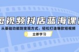 短视频抖店蓝海课程：从基础功能到变现方式，轻松打造爆款短视频