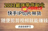 2023最强带货副业快手IP切片带货，门槛低，0粉丝也可以进行，随便剪剪视频就能赚钱