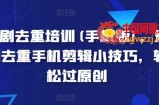 短剧去重培训(手机版)，短剧去重手机剪辑小技巧，轻松过原创