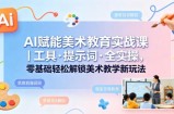 AI赋能美术教育实战课｜工具·提示词·全实操，零基础轻松解锁美术教学新玩法
