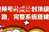 视频号分成计划顶级思路，完整系统搭建【揭秘】