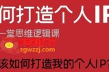 如何打造个人IP？这是一堂思维逻辑课“我该如何打造我的个人IP？