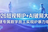 2026短视频IP+AI破局大课，构建专属数字员工实现IP暴力增长