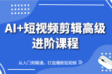 AI+短视频剪辑高级进阶课程，从入门到精通，打造爆款短视频