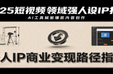 2025短视频领域强人设IP打造，结合爆款案例与AI工具应用，从个人出镜到商业成交转化