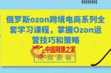 俄罗斯ozon跨境电商系列全套学习课程，掌握Ozon运营技巧和策略