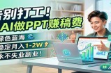 告别打工！用AI做PPT赚稿费，绿色蓝海，稳定月入1-2W，永不失业副业！
