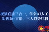 AI短视频直播三合一，学会AI人工智能+短视频+直播，三大趋势红利