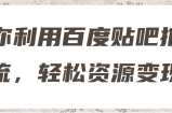 教你利用百度贴吧推广引流，轻松资源变现！【视频教程】
