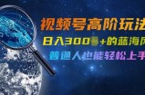 视频号高阶玩法4.0，日入几张的蓝海风口项目，普通人也能轻松上手