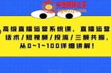 高级直播运营系统课，直播运营/话术/短视频/投流/三频共振，从0~1~100详细讲解！