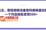 纯绿玩法，靠短视频流量密码做网盘拉新，一个作品轻松变现500+【揭秘】