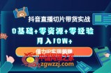 2023抖音直播切片带货实战，0基础+零资源+零经验 月入10W+借力IP实现躺赚