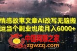 情感故事文章AI改写无脑搬运当个副业也能月入6000+【揭秘】