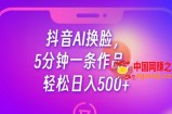 抖音AI换脸，5分钟一条作品，轻松日入500+【揭秘】