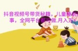 抖音视频号带货秘籍，儿童睡前故事，全网平台都可做，月入过W【揭秘】