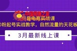 3月最新抖音电商实战课：0粉起号实战教学，自然流量的天花板