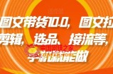 抖音图文带货10.0，图文拉流、图文剪辑，选品、接流等，一部手机就能做
