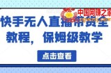 快手无人直播带货全教程，保姆级教学【揭秘】