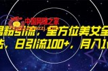 （7639期）精确粉丝引流方法，多方位漂亮美女全视角游戏玩法，日引流方法100 ，月入1w