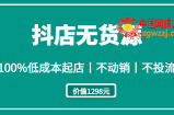 抖店无货源：100%低成本起店，不动销不投流（价值1298元）