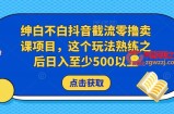 绅白不白抖音截流零撸卖课项目，这个玩法熟练之后日入至少500以上