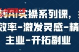 玩转AI实操系列课，提升效率-激发灵感-精进主业-开拓副业