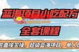 蓝海项目小吃配方全套课程，小白看完直接实操，单人日入1000+【揭秘】