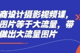 电商设计摄影视频课，好图片等于大流量，带你做出大流量图片