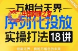【万相台无界】序列化投放实操18讲线上实战班，全网首推，运营福音！