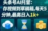 头条号AI托管，我存视频到你草稿箱，每天5分钟，最高日入1k+【揭秘】