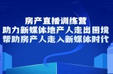房产直播训练营，助力新媒体地产人走出困境，帮助房产人走入新媒体时代