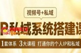 IP私域系统搭建课，视频号+私域​，1套体系3大课程，打通你的个人IP和私域