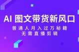 AI图文带货新风口：普通人月入过万秘籍，无需直播剪辑
