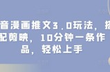 抖音漫画推文3.0玩法，搭配剪映，10分钟一条作品，轻松上手